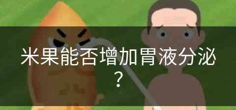 米果能否增加胃液分泌？(米果能否增加胃液分泌呢)